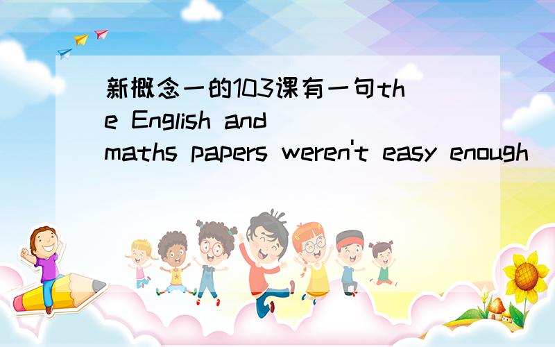 新概念一的103课有一句the English and maths papers weren't easy enough