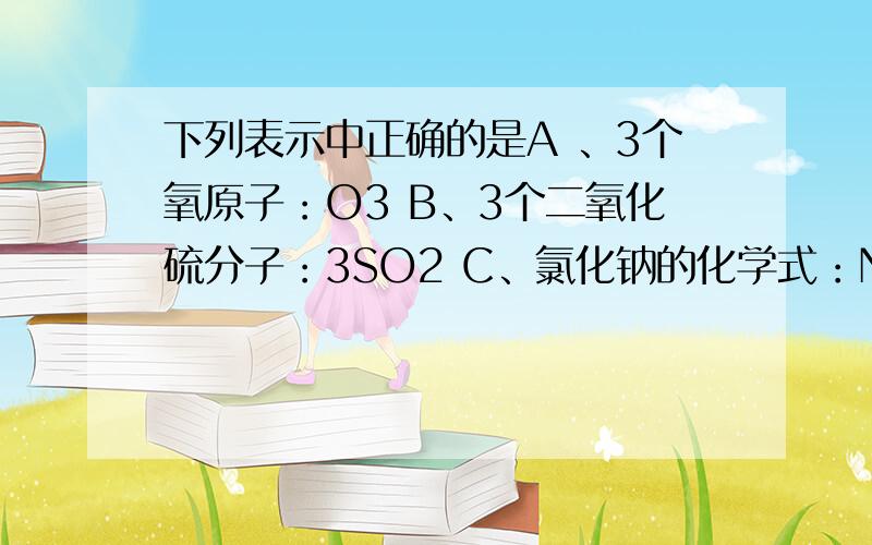 下列表示中正确的是A 、3个氧原子：O3 B、3个二氧化硫分子：3SO2 C、氯化钠的化学式：NaCl2 D、2个氯分子