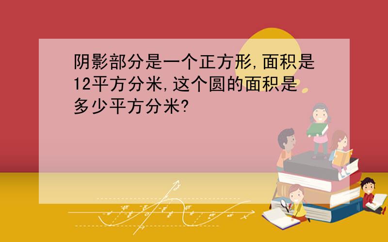 阴影部分是一个正方形,面积是12平方分米,这个圆的面积是多少平方分米?