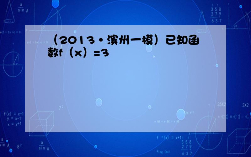 （2013•滨州一模）已知函数f（x）=3