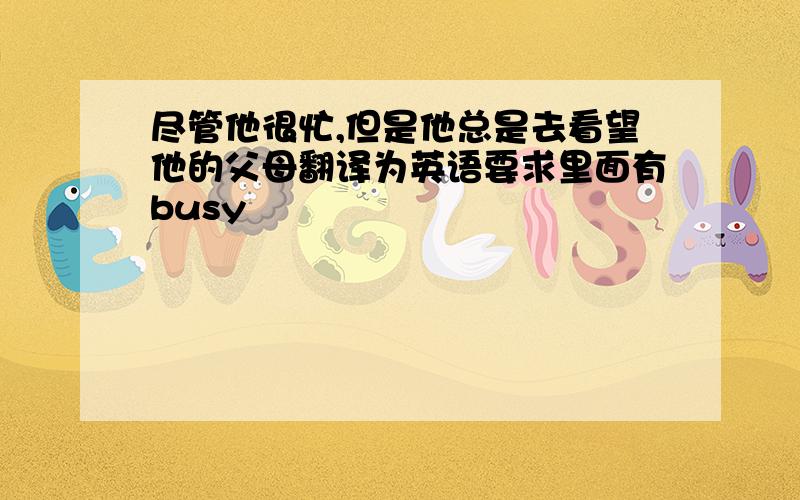 尽管他很忙,但是他总是去看望他的父母翻译为英语要求里面有busy