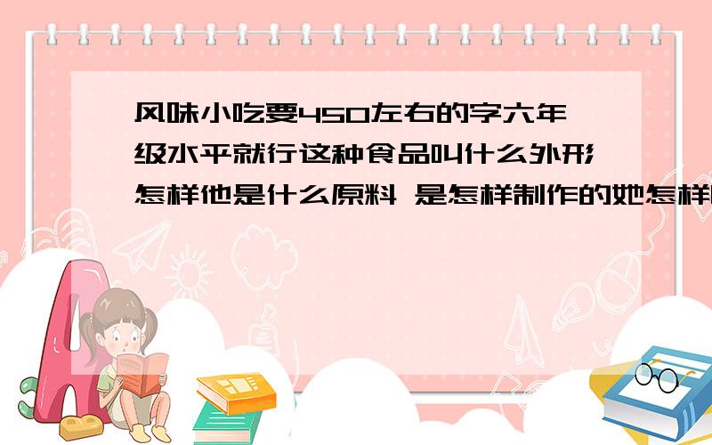 风味小吃要450左右的字六年级水平就行这种食品叫什么外形怎样他是什么原料 是怎样制作的她怎样吃味道怎样吃是要注意什么 最