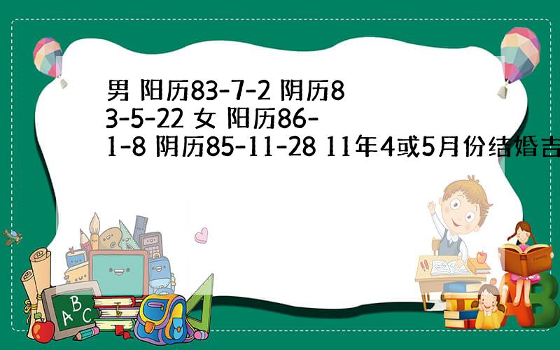 男 阳历83-7-2 阴历83-5-22 女 阳历86-1-8 阴历85-11-28 11年4或5月份结婚吉日