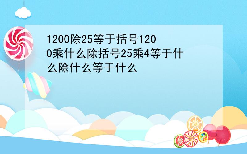 1200除25等于括号1200乘什么除括号25乘4等于什么除什么等于什么