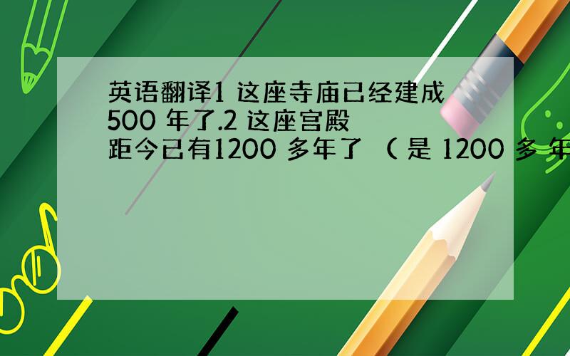 英语翻译1 这座寺庙已经建成500 年了.2 这座宫殿 距今已有1200 多年了 （ 是 1200 多 年,不要只翻译