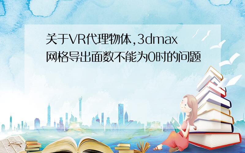 关于VR代理物体,3dmax网格导出面数不能为0时的问题