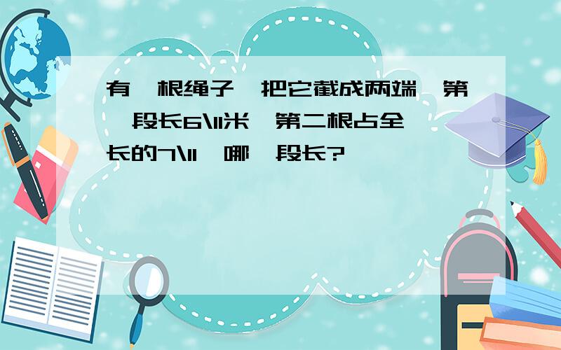 有一根绳子,把它截成两端,第一段长6\11米,第二根占全长的7\11,哪一段长?