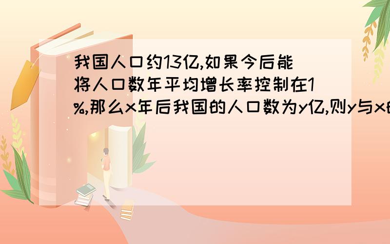 我国人口约13亿,如果今后能将人口数年平均增长率控制在1%,那么x年后我国的人口数为y亿,则y与x的关系式