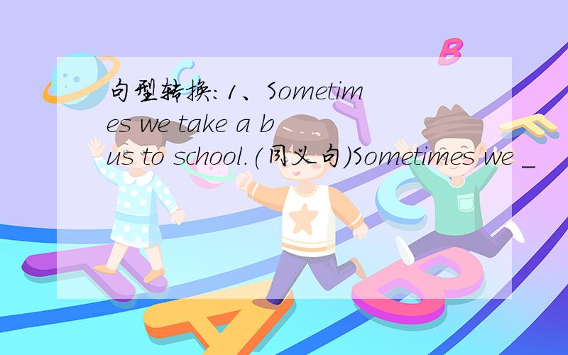 句型转换：1、Sometimes we take a bus to school.(同义句)Sometimes we _