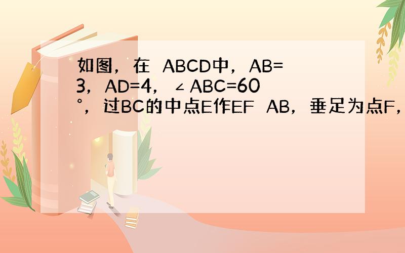 如图，在▱ABCD中，AB=3，AD=4，∠ABC=60°，过BC的中点E作EF⊥AB，垂足为点F，与DC的延长线相交于