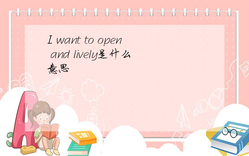 I want to open and lively是什么意思