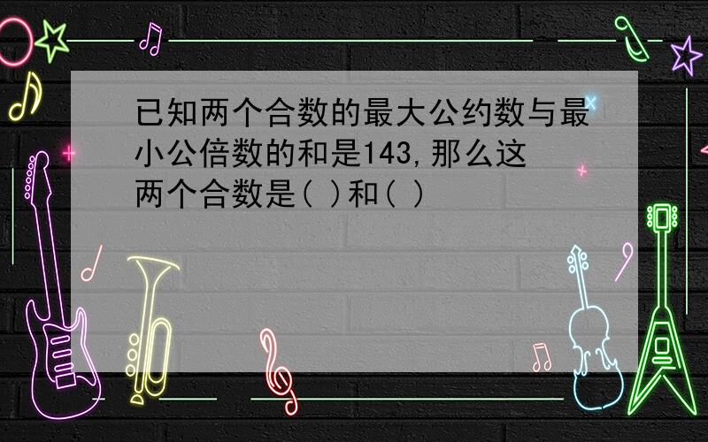 已知两个合数的最大公约数与最小公倍数的和是143,那么这两个合数是( )和( )