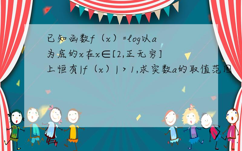 已知函数f（x）=log以a为底的x在x∈[2,正无穷]上恒有|f（x）|＞1,求实数a的取值范围