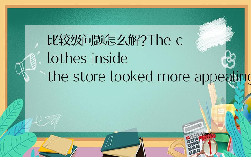 比较级问题怎么解?The clothes inside the store looked more appealing