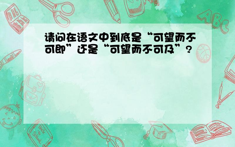 请问在语文中到底是“可望而不可即”还是“可望而不可及”?