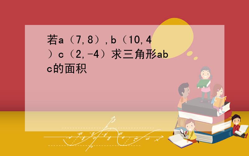 若a（7,8）,b（10,4）c（2,-4）求三角形abc的面积