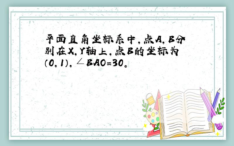 平面直角坐标系中,点A,B分别在X,Y轴上,点B的坐标为（0,1）,∠BAO=30°