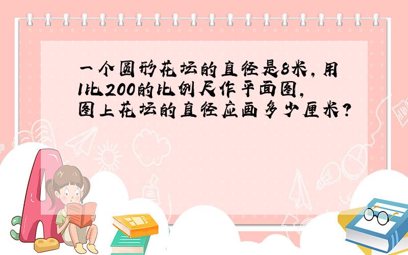 一个圆形花坛的直径是8米,用1比200的比例尺作平面图,图上花坛的直径应画多少厘米?