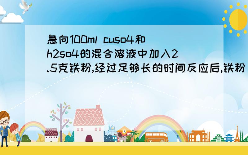 急向100ml cuso4和h2so4的混合溶液中加入2.5克铁粉,经过足够长的时间反应后,铁粉