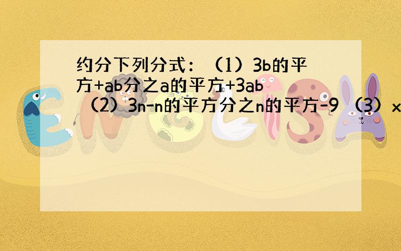 约分下列分式：（1）3b的平方+ab分之a的平方+3ab （2）3n-n的平方分之n的平方-9 （3）x的平方-6xy+