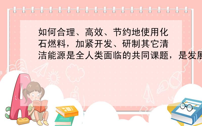 如何合理、高效、节约地使用化石燃料，加紧开发、研制其它清洁能源是全人类面临的共同课题，是发展低碳经济的当务之急．回答下列