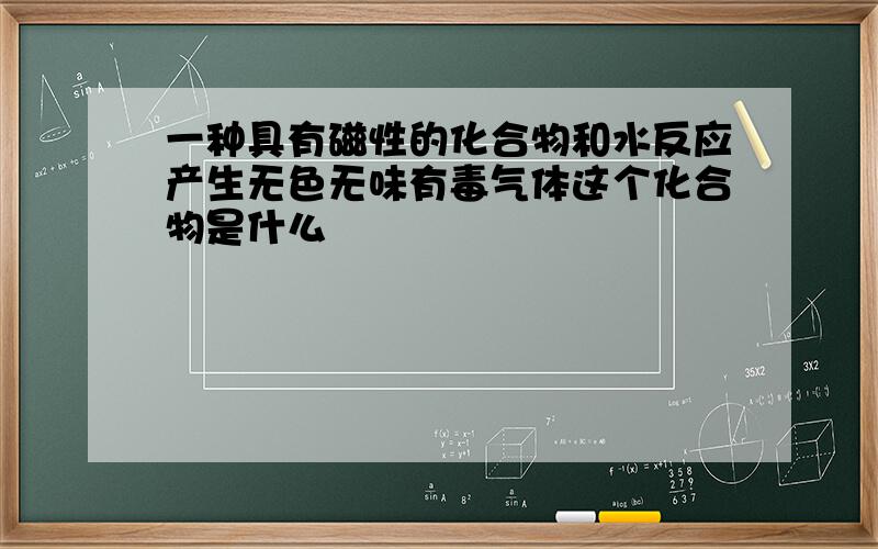 一种具有磁性的化合物和水反应产生无色无味有毒气体这个化合物是什么