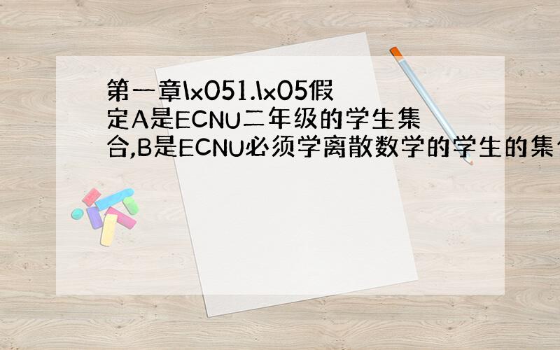 第一章\x051.\x05假定A是ECNU二年级的学生集合,B是ECNU必须学离散数学的学生的集合.请用A和B表示ECN