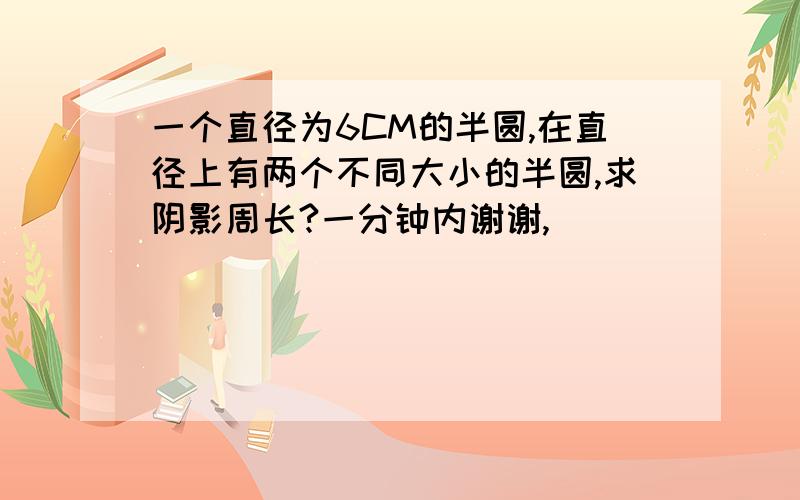 一个直径为6CM的半圆,在直径上有两个不同大小的半圆,求阴影周长?一分钟内谢谢,