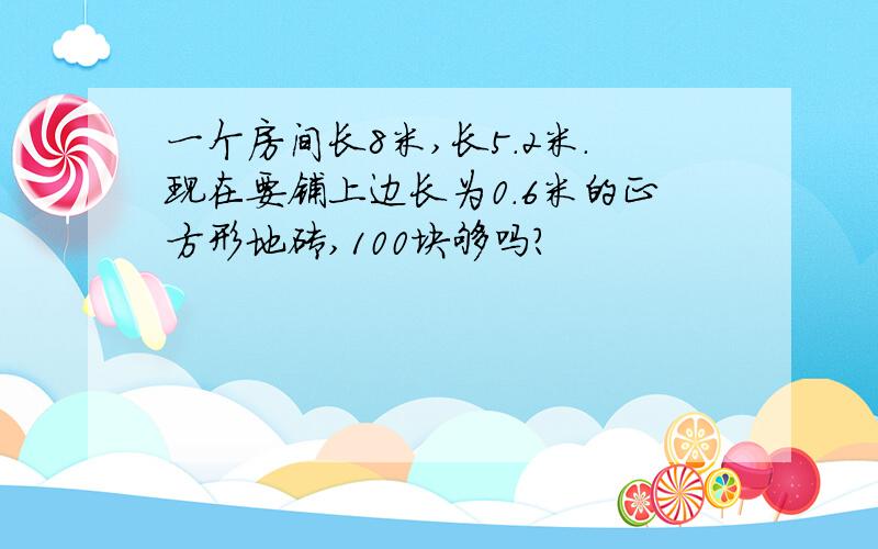 一个房间长8米,长5.2米.现在要铺上边长为0.6米的正方形地砖,100块够吗?