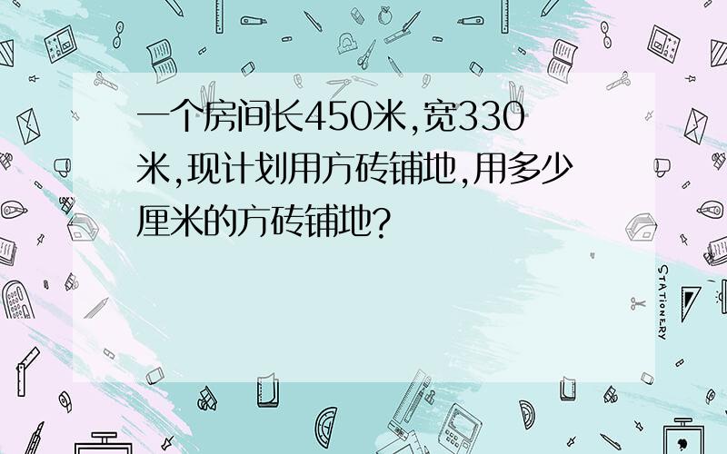 一个房间长450米,宽330米,现计划用方砖铺地,用多少厘米的方砖铺地?