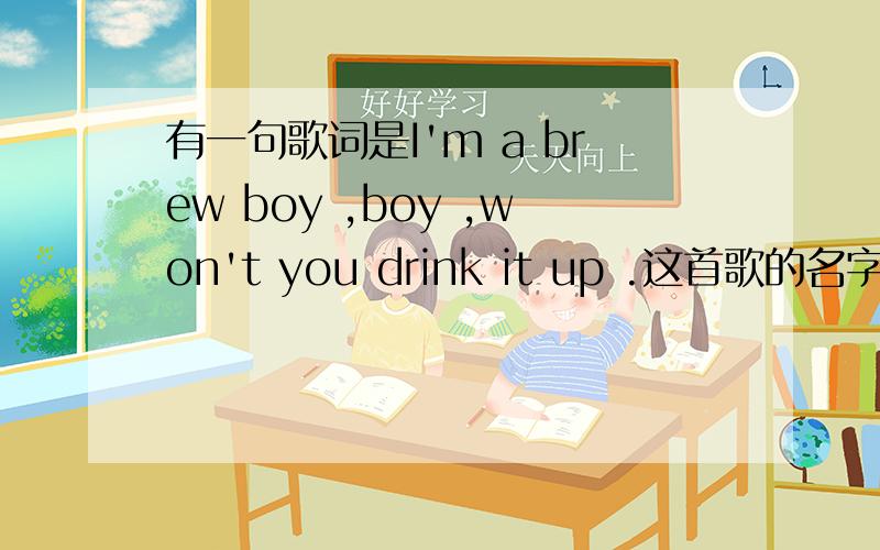 有一句歌词是I'm a brew boy ,boy ,won't you drink it up .这首歌的名字是什么?