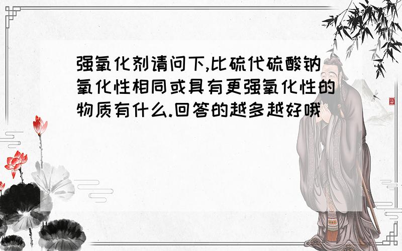 强氧化剂请问下,比硫代硫酸钠氧化性相同或具有更强氧化性的物质有什么.回答的越多越好哦