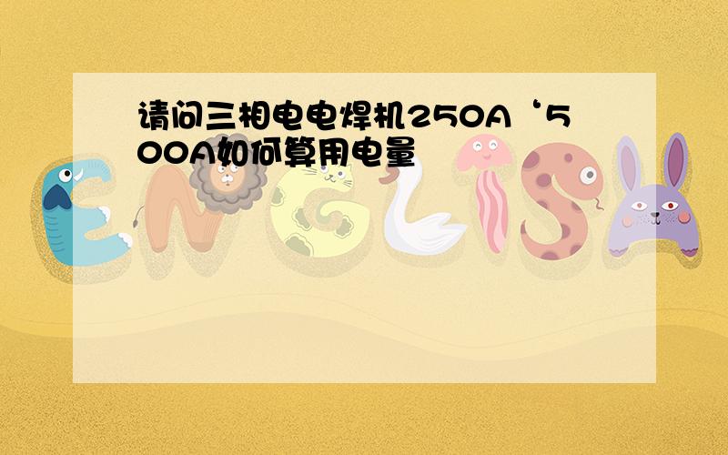 请问三相电电焊机250A‘500A如何算用电量