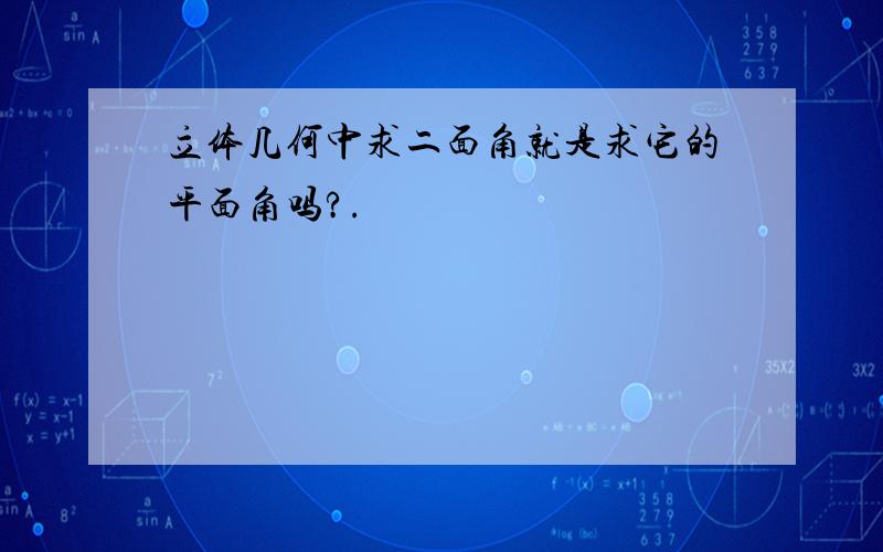 立体几何中求二面角就是求它的平面角吗?.