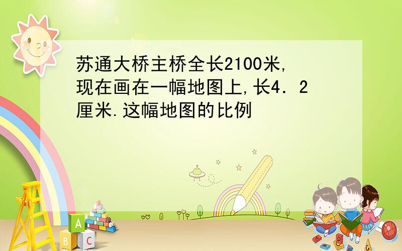 苏通大桥主桥全长2100米,现在画在一幅地图上,长4．2厘米.这幅地图的比例