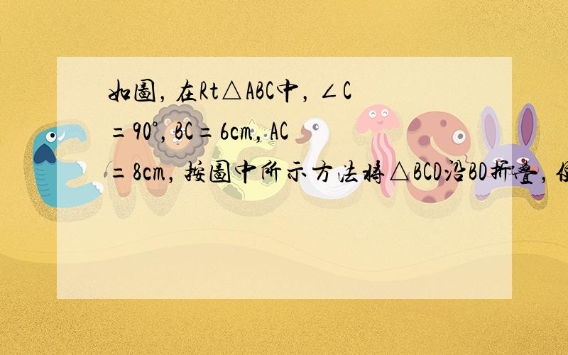 如图，在Rt△ABC中，∠C=90°，BC=6cm，AC=8cm，按图中所示方法将△BCD沿BD折叠，使点C落在AB边的