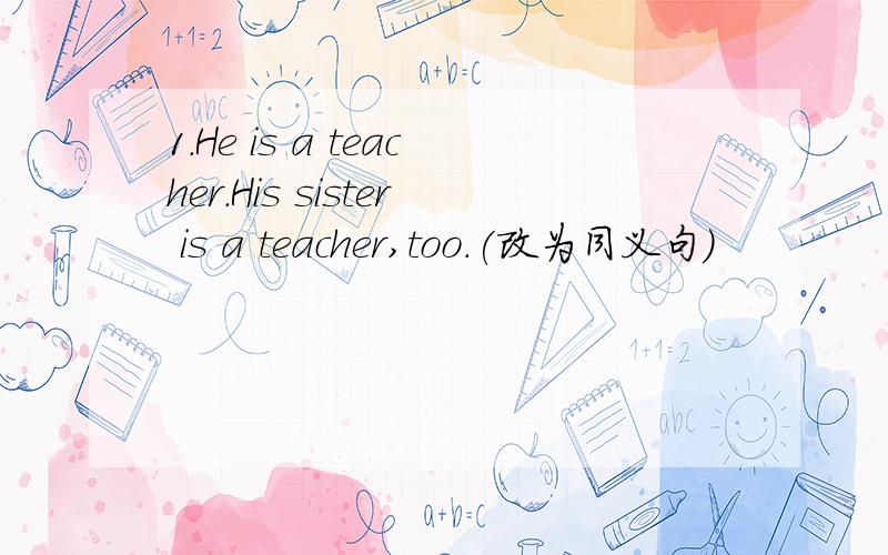 1.He is a teacher.His sister is a teacher,too.(改为同义句)