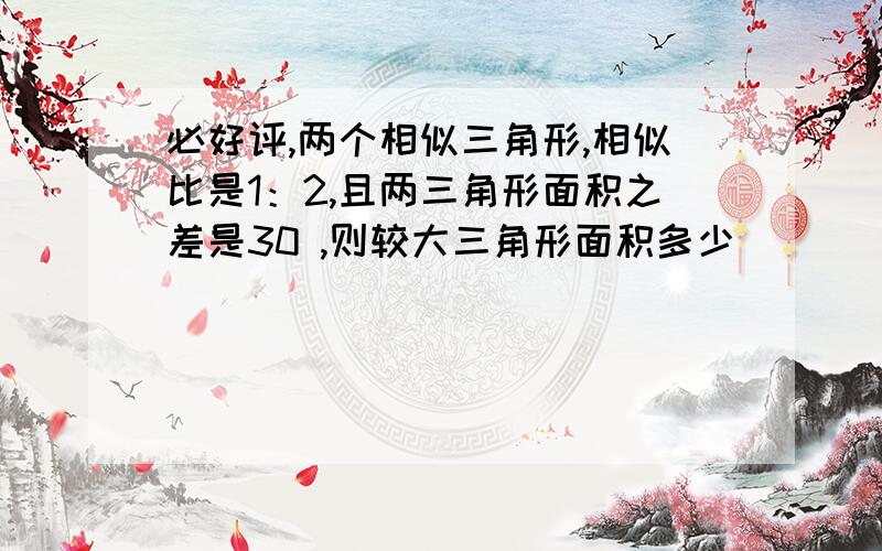 必好评,两个相似三角形,相似比是1：2,且两三角形面积之差是30 ,则较大三角形面积多少