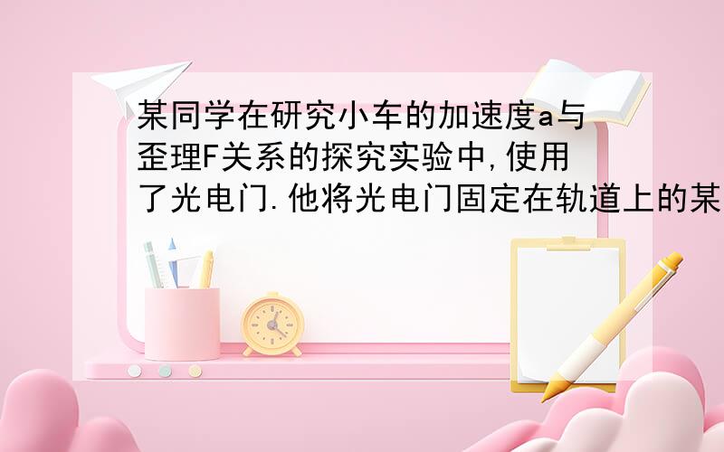 某同学在研究小车的加速度a与歪理F关系的探究实验中,使用了光电门.他将光电门固定在轨道上的某点B