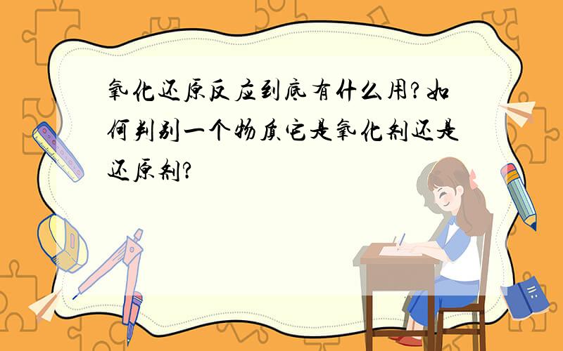 氧化还原反应到底有什么用?如何判别一个物质它是氧化剂还是还原剂?