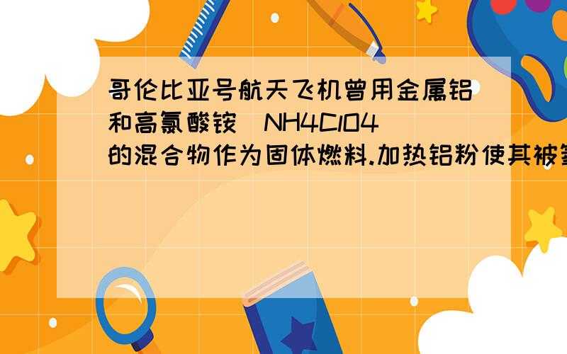 哥伦比亚号航天飞机曾用金属铝和高氯酸铵（NH4ClO4）的混合物作为固体燃料.加热铝粉使其被氧气氧化,放出大量的热,促使