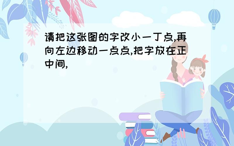 请把这张图的字改小一丁点,再向左边移动一点点,把字放在正中间,