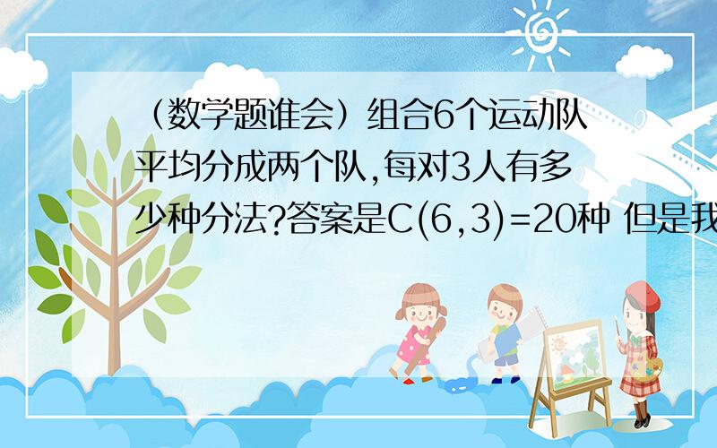 （数学题谁会）组合6个运动队平均分成两个队,每对3人有多少种分法?答案是C(6,3)=20种 但是我不明白为什么不是 C