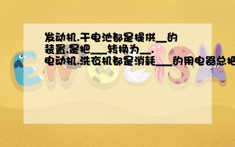 发动机.干电池都是提供__的装置,是把___转换为__.电动机.洗衣机都是消耗___的用电器总把__转换为_____