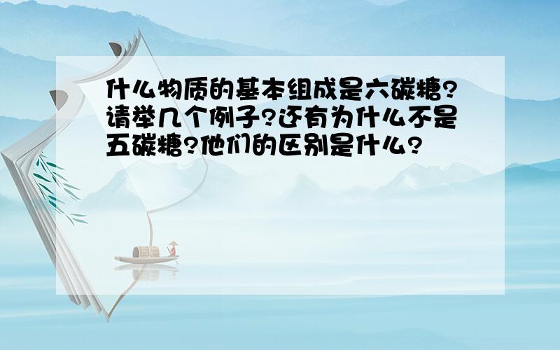 什么物质的基本组成是六碳糖?请举几个例子?还有为什么不是五碳糖?他们的区别是什么?