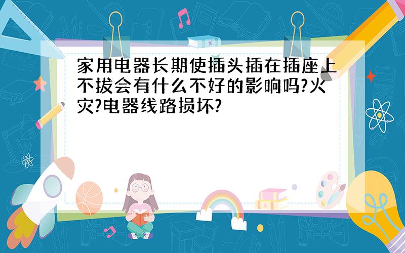 家用电器长期使插头插在插座上不拔会有什么不好的影响吗?火灾?电器线路损坏?