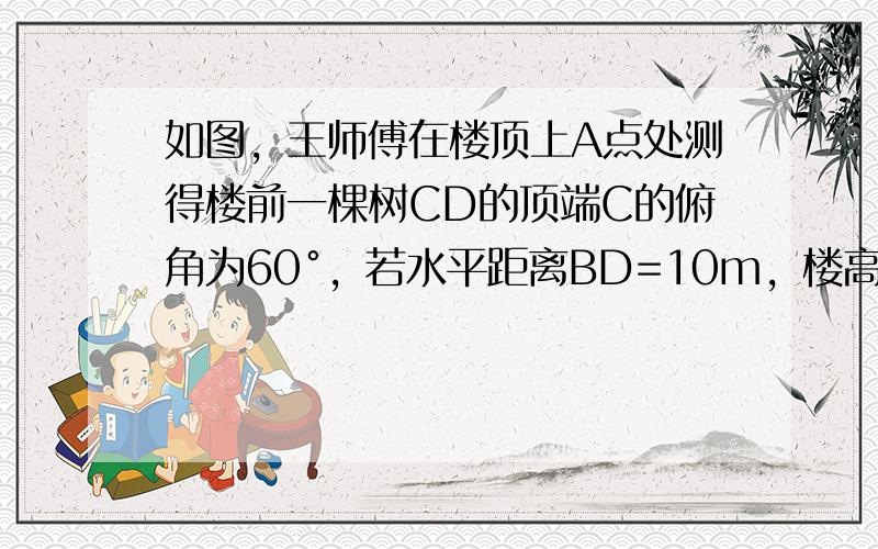 如图，王师傅在楼顶上A点处测得楼前一棵树CD的顶端C的俯角为60°，若水平距离BD=10m，楼高AB=24m，则树CD高