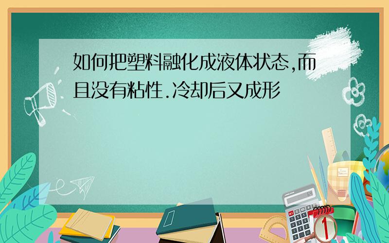 如何把塑料融化成液体状态,而且没有粘性.冷却后又成形