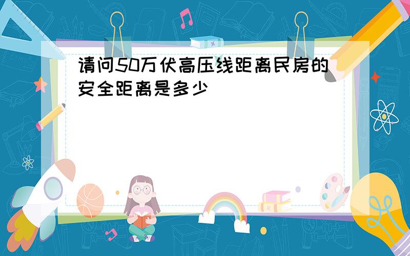 请问50万伏高压线距离民房的安全距离是多少