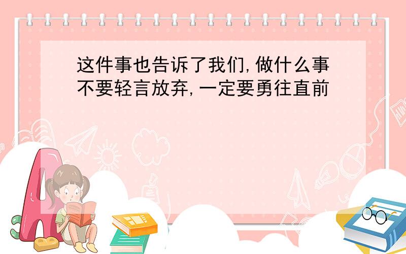 这件事也告诉了我们,做什么事不要轻言放弃,一定要勇往直前